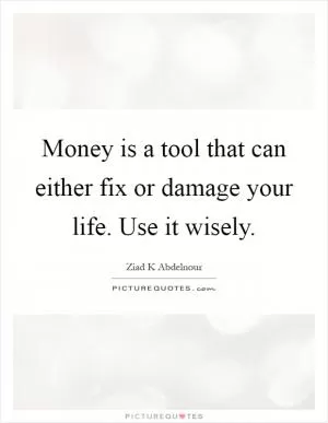 Money is a tool that can either fix or damage your life. Use it wisely Picture Quote #1