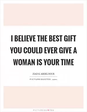 I believe the best gift you could ever give a woman is your time Picture Quote #1