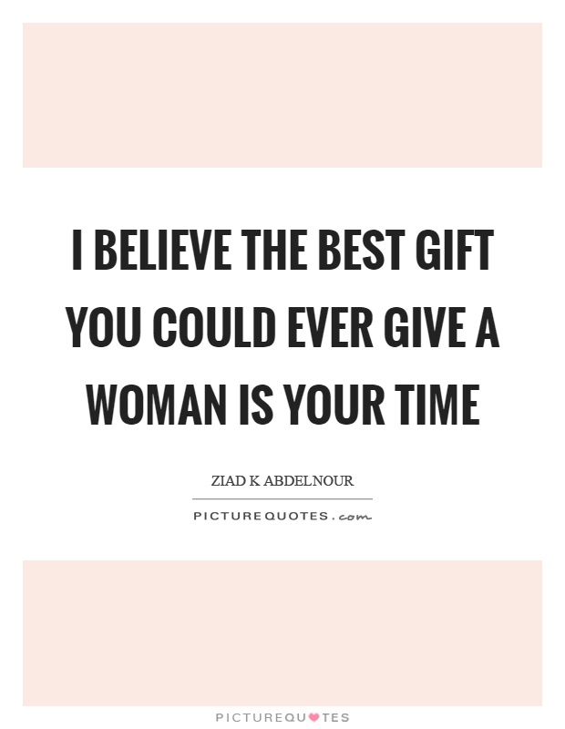 I believe the best gift you could ever give a woman is your time Picture Quote #1