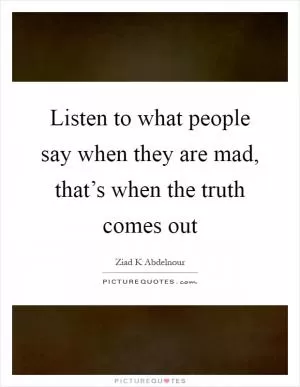 Listen to what people say when they are mad, that’s when the truth comes out Picture Quote #1