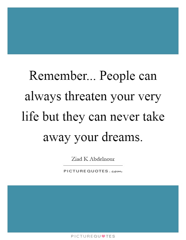 Remember... People can always threaten your very life but they can never take away your dreams Picture Quote #1