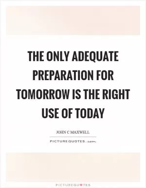 The only adequate preparation for tomorrow is the right use of today Picture Quote #1