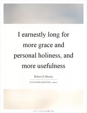 I earnestly long for more grace and personal holiness, and more usefulness Picture Quote #1