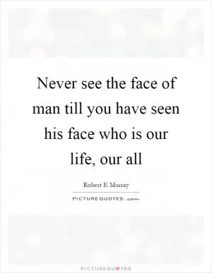 Never see the face of man till you have seen his face who is our life, our all Picture Quote #1