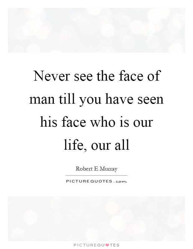 Never see the face of man till you have seen his face who is our life, our all Picture Quote #1