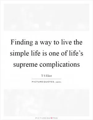 Finding a way to live the simple life is one of life’s supreme complications Picture Quote #1