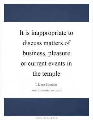 It is inappropriate to discuss matters of business, pleasure or current events in the temple Picture Quote #1