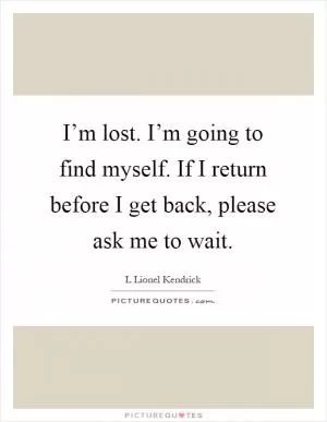 I’m lost. I’m going to find myself. If I return before I get back, please ask me to wait Picture Quote #1