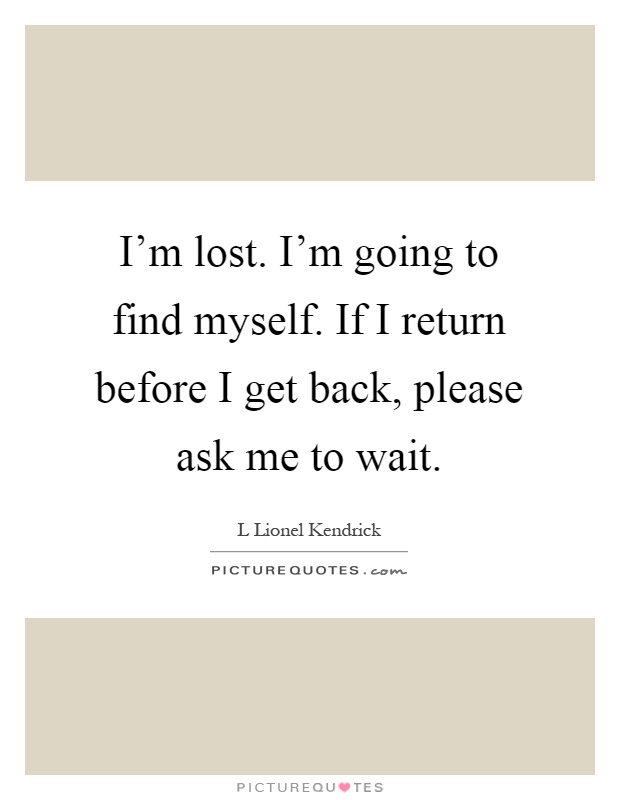 I'm lost. I'm going to find myself. If I return before I get back, please ask me to wait Picture Quote #1