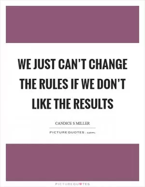 We just can’t change the rules if we don’t like the results Picture Quote #1