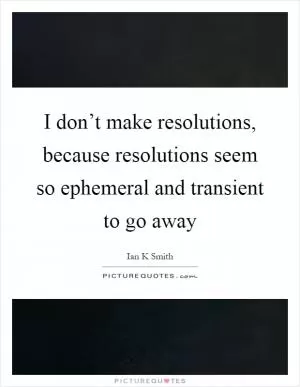 I don’t make resolutions, because resolutions seem so ephemeral and transient to go away Picture Quote #1