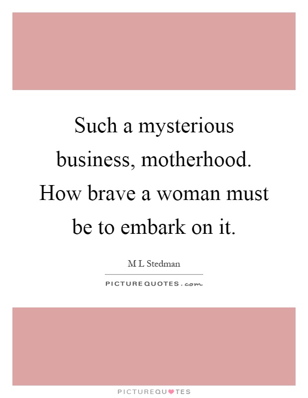Such a mysterious business, motherhood. How brave a woman must be to embark on it Picture Quote #1