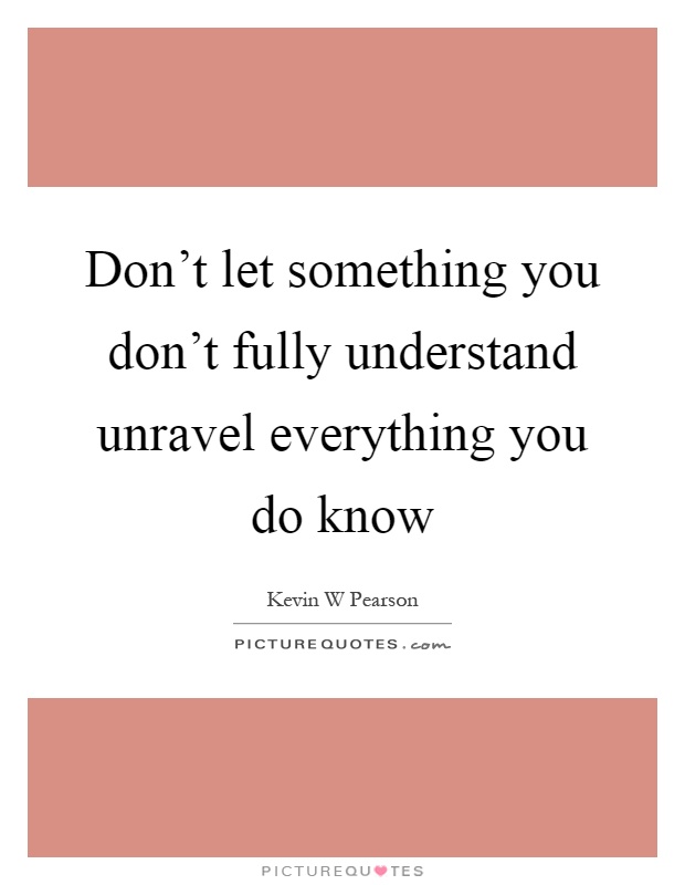 Don't let something you don't fully understand unravel everything you do know Picture Quote #1