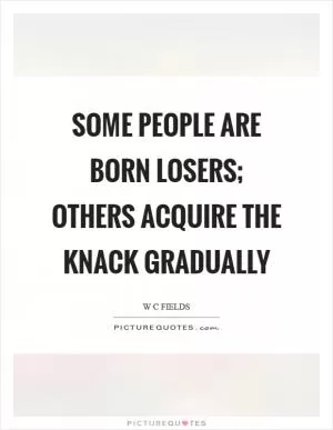 Some people are born losers; others acquire the knack gradually Picture Quote #1