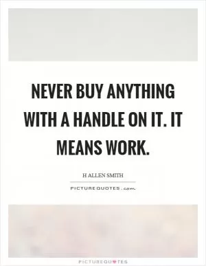 Never buy anything with a handle on it. It means work Picture Quote #1