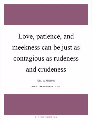Love, patience, and meekness can be just as contagious as rudeness and crudeness Picture Quote #1