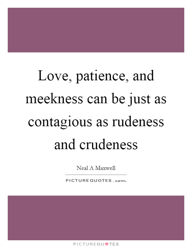 Love, patience, and meekness can be just as contagious as rudeness and crudeness Picture Quote #1