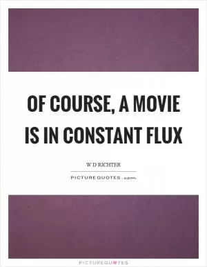 Of course, a movie is in constant flux Picture Quote #1