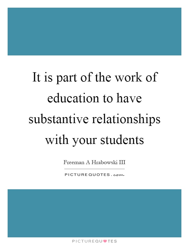It is part of the work of education to have substantive relationships with your students Picture Quote #1