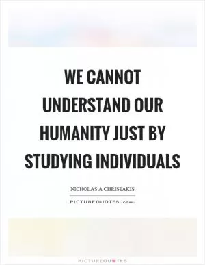 We cannot understand our humanity just by studying individuals Picture Quote #1