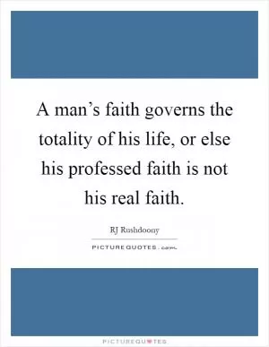 A man’s faith governs the totality of his life, or else his professed faith is not his real faith Picture Quote #1