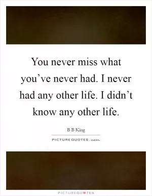 You never miss what you’ve never had. I never had any other life. I didn’t know any other life Picture Quote #1
