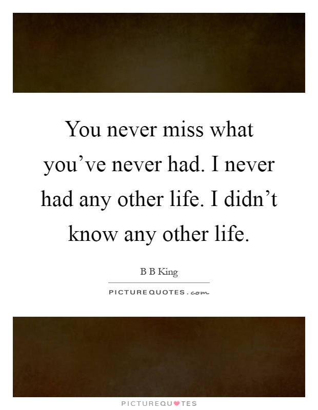 You never miss what you've never had. I never had any other life. I didn't know any other life Picture Quote #1