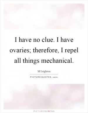 I have no clue. I have ovaries; therefore, I repel all things mechanical Picture Quote #1