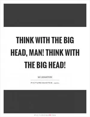 Think with the big head, man! Think with the big head! Picture Quote #1
