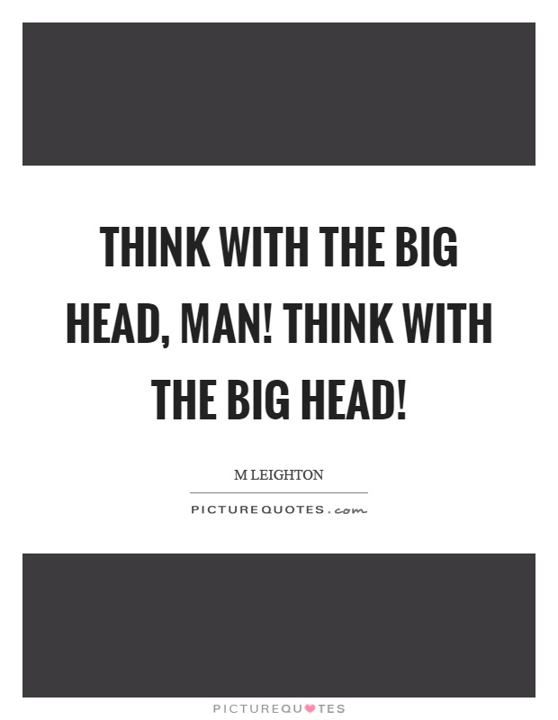 Think with the big head, man! Think with the big head! Picture Quote #1