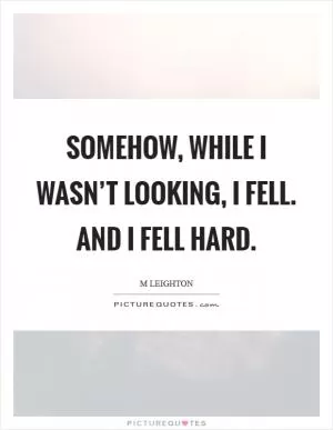 Somehow, while I wasn’t looking, I fell. And I fell hard Picture Quote #1