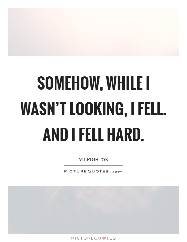 Somehow, while I wasn't looking, I fell. And I fell hard Picture Quote #1