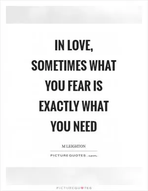 In love, sometimes what you fear is exactly what you need Picture Quote #1