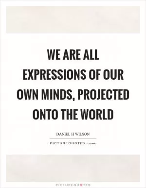 We are all expressions of our own minds, projected onto the world Picture Quote #1