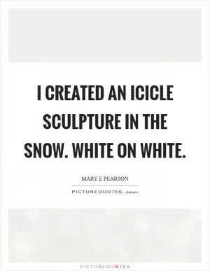 I created an icicle sculpture in the snow. White on white Picture Quote #1