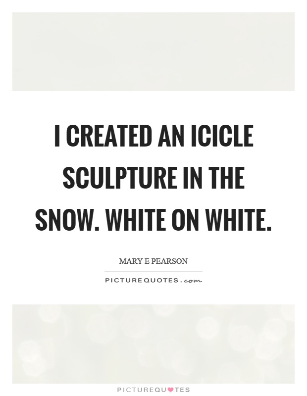 I created an icicle sculpture in the snow. White on white Picture Quote #1