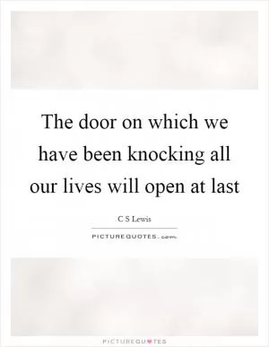 The door on which we have been knocking all our lives will open at last Picture Quote #1