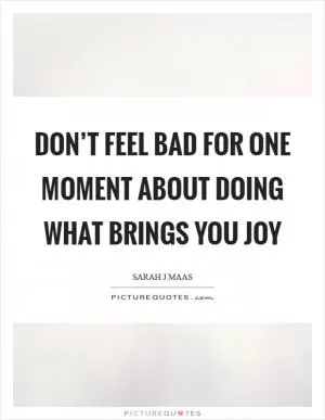 Don’t feel bad for one moment about doing what brings you joy Picture Quote #1