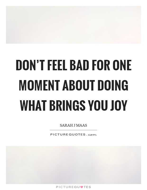 Don't feel bad for one moment about doing what brings you joy Picture Quote #1