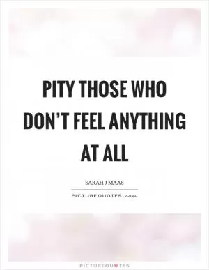 Pity those who don’t feel anything at all Picture Quote #1