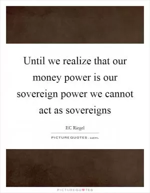 Until we realize that our money power is our sovereign power we cannot act as sovereigns Picture Quote #1
