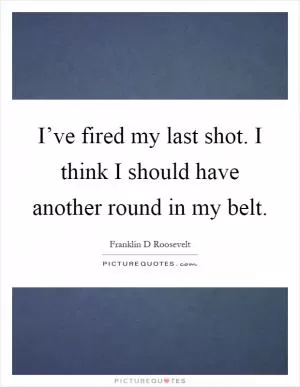 I’ve fired my last shot. I think I should have another round in my belt Picture Quote #1