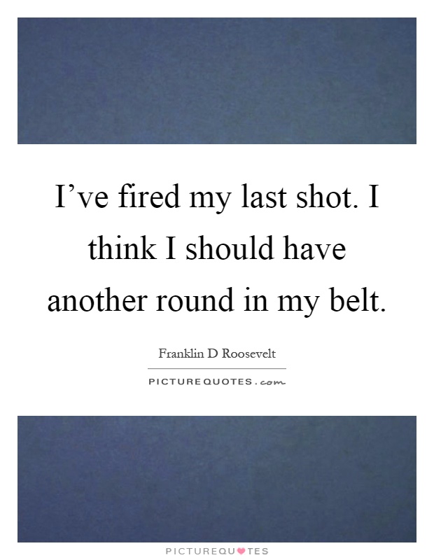I've fired my last shot. I think I should have another round in my belt Picture Quote #1