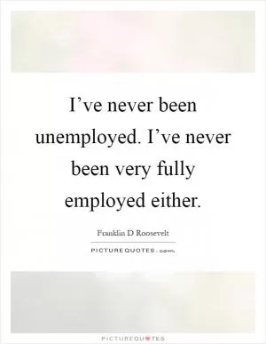I’ve never been unemployed. I’ve never been very fully employed either Picture Quote #1