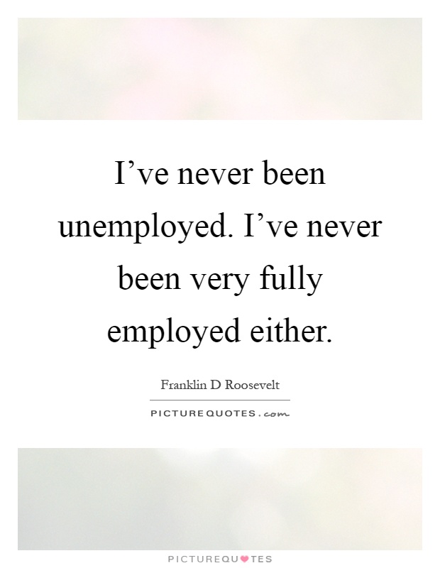 I've never been unemployed. I've never been very fully employed either Picture Quote #1