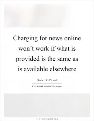 Charging for news online won’t work if what is provided is the same as is available elsewhere Picture Quote #1