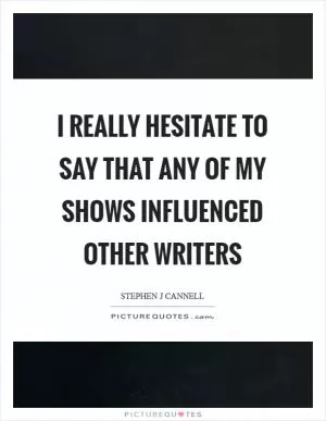 I really hesitate to say that any of my shows influenced other writers Picture Quote #1