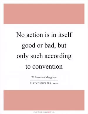 No action is in itself good or bad, but only such according to convention Picture Quote #1