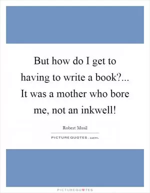 But how do I get to having to write a book?... It was a mother who bore me, not an inkwell! Picture Quote #1