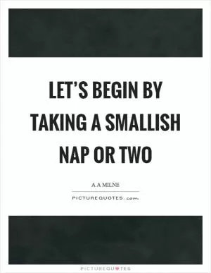 Let’s begin by taking a smallish nap or two Picture Quote #1